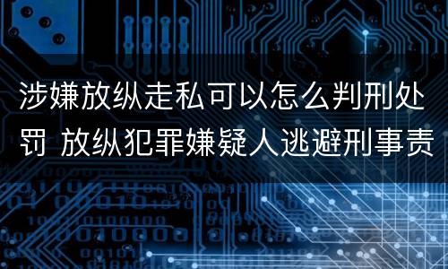 涉嫌放纵走私可以怎么判刑处罚 放纵犯罪嫌疑人逃避刑事责任