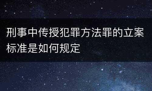 刑事中传授犯罪方法罪的立案标准是如何规定