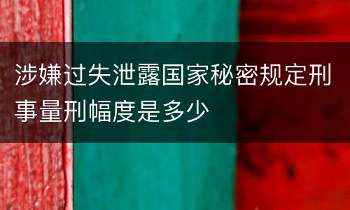 涉嫌过失泄露国家秘密规定刑事量刑幅度是多少