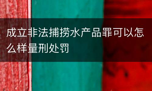 成立非法捕捞水产品罪可以怎么样量刑处罚