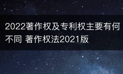 2022著作权及专利权主要有何不同 著作权法2021版