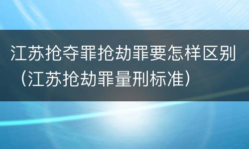 江苏抢夺罪抢劫罪要怎样区别（江苏抢劫罪量刑标准）