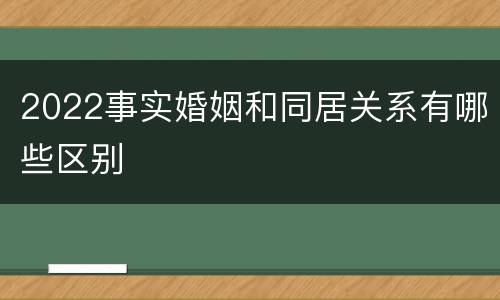 2022事实婚姻和同居关系有哪些区别