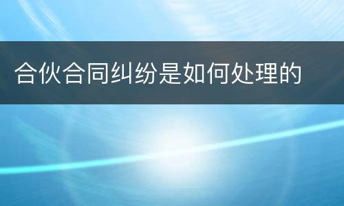 合伙合同纠纷是如何处理的
