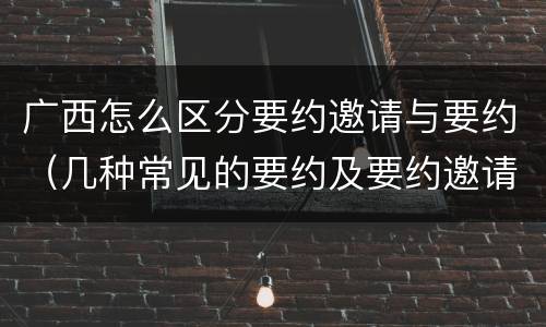 广西怎么区分要约邀请与要约（几种常见的要约及要约邀请）
