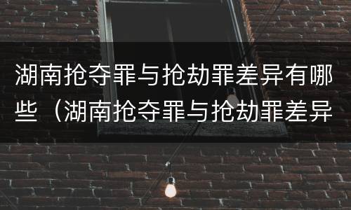 湖南抢夺罪与抢劫罪差异有哪些（湖南抢夺罪与抢劫罪差异有哪些案例）