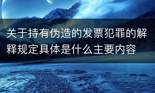 关于持有伪造的发票犯罪的解释规定具体是什么主要内容
