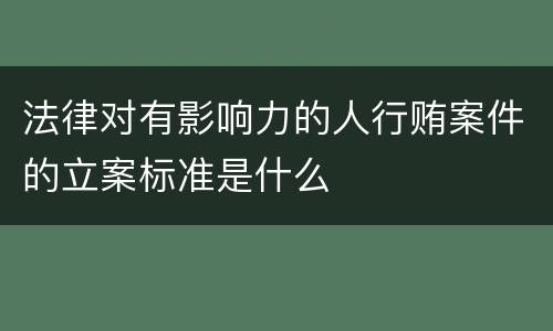 法律对有影响力的人行贿案件的立案标准是什么