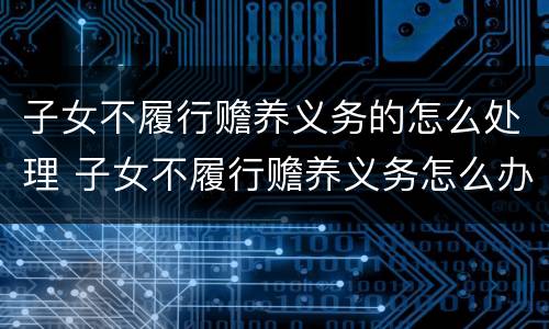 子女不履行赡养义务的怎么处理 子女不履行赡养义务怎么办
