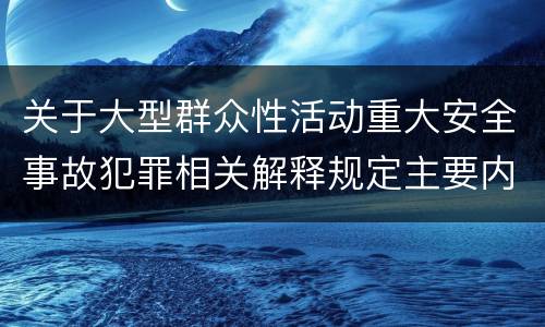 关于大型群众性活动重大安全事故犯罪相关解释规定主要内容是什么