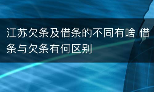 江苏欠条及借条的不同有啥 借条与欠条有何区别