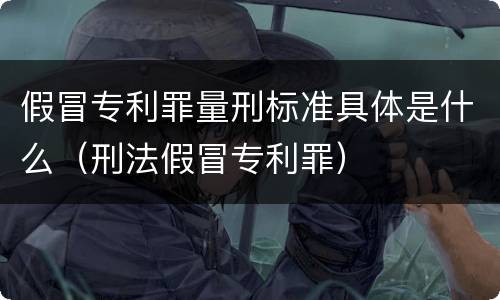 假冒专利罪量刑标准具体是什么（刑法假冒专利罪）