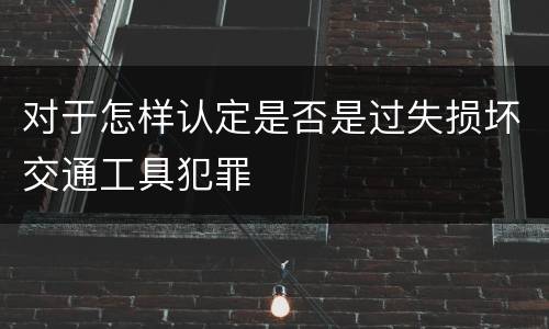 对于怎样认定是否是过失损坏交通工具犯罪