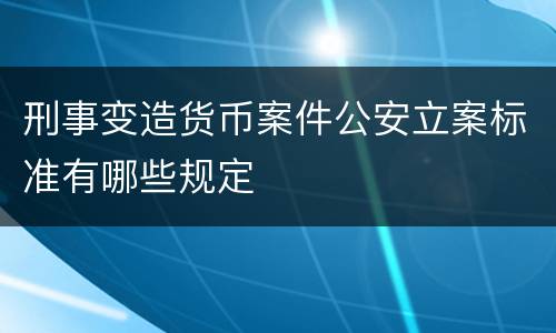 刑事变造货币案件公安立案标准有哪些规定