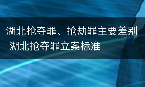 湖北抢夺罪、抢劫罪主要差别 湖北抢夺罪立案标准