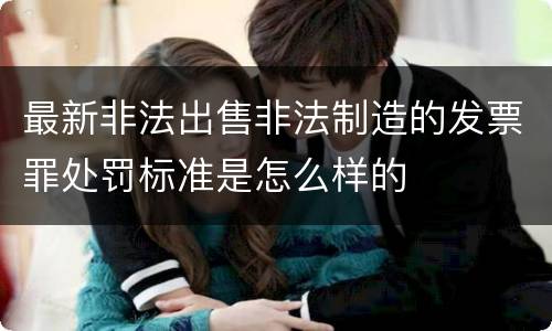 最新非法出售非法制造的发票罪处罚标准是怎么样的