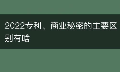 2022专利、商业秘密的主要区别有啥