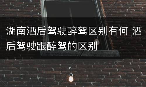 湖南酒后驾驶醉驾区别有何 酒后驾驶跟醉驾的区别