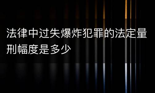 法律中过失爆炸犯罪的法定量刑幅度是多少