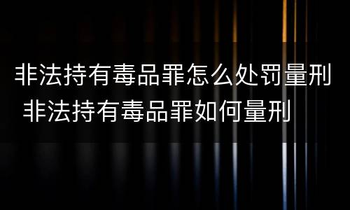 非法持有毒品罪怎么处罚量刑 非法持有毒品罪如何量刑