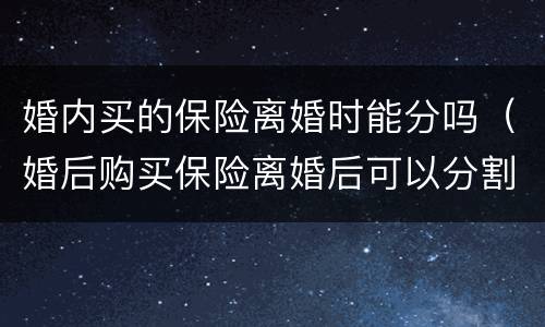 婚内买的保险离婚时能分吗（婚后购买保险离婚后可以分割吗）