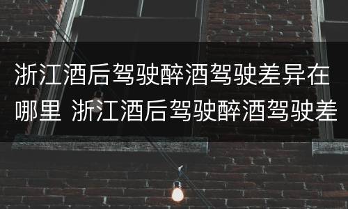浙江酒后驾驶醉酒驾驶差异在哪里 浙江酒后驾驶醉酒驾驶差异在哪里查