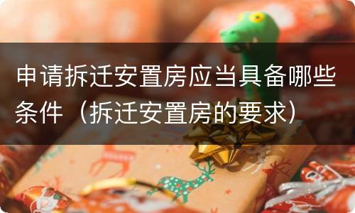 申请拆迁安置房应当具备哪些条件（拆迁安置房的要求）