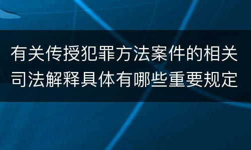 有关传授犯罪方法案件的相关司法解释具体有哪些重要规定