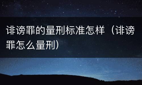 诽谤罪的量刑标准怎样（诽谤罪怎么量刑）