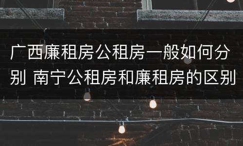 广西廉租房公租房一般如何分别 南宁公租房和廉租房的区别