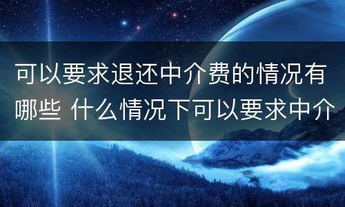 可以要求退还中介费的情况有哪些 什么情况下可以要求中介退费