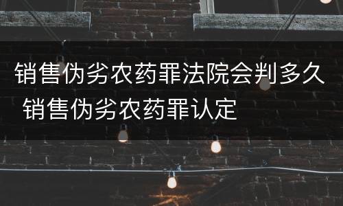 销售伪劣农药罪法院会判多久 销售伪劣农药罪认定
