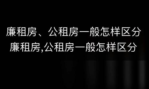 廉租房、公租房一般怎样区分 廉租房,公租房一般怎样区分的