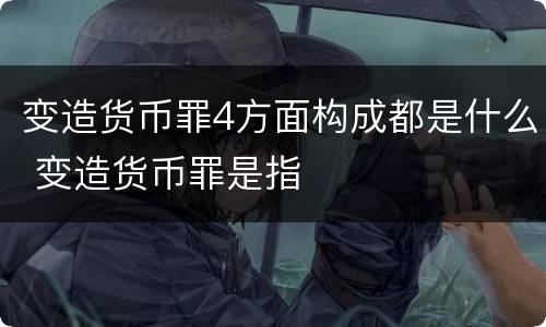 变造货币罪4方面构成都是什么 变造货币罪是指
