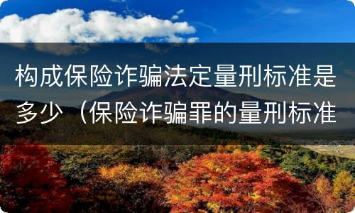 构成保险诈骗法定量刑标准是多少（保险诈骗罪的量刑标准）