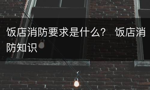 饭店消防要求是什么？ 饭店消防知识