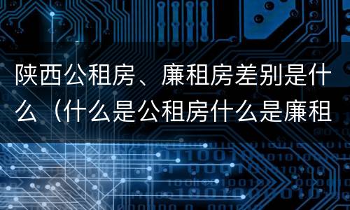 陕西公租房、廉租房差别是什么（什么是公租房什么是廉租房）
