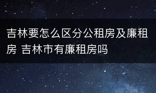 吉林要怎么区分公租房及廉租房 吉林市有廉租房吗