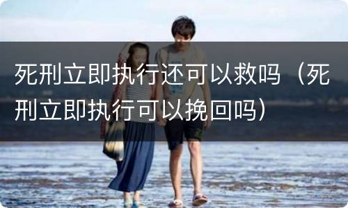 死刑立即执行还可以救吗（死刑立即执行可以挽回吗）