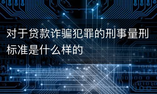 对于贷款诈骗犯罪的刑事量刑标准是什么样的