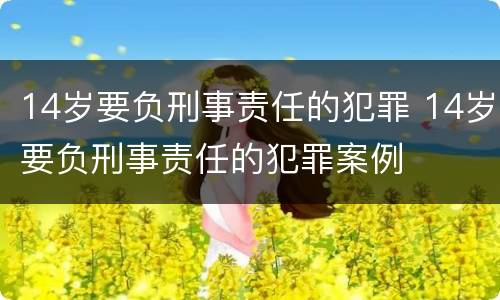 14岁要负刑事责任的犯罪 14岁要负刑事责任的犯罪案例