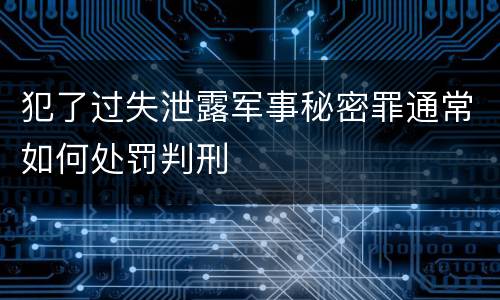 犯了过失泄露军事秘密罪通常如何处罚判刑