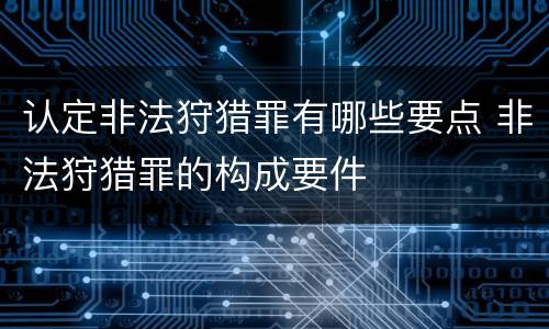 认定非法狩猎罪有哪些要点 非法狩猎罪的构成要件