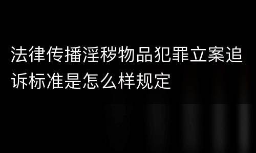 法律传播淫秽物品犯罪立案追诉标准是怎么样规定