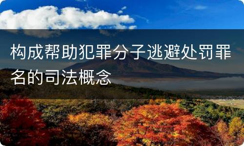 构成帮助犯罪分子逃避处罚罪名的司法概念