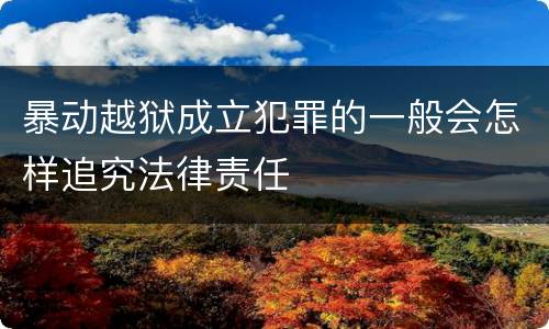 暴动越狱成立犯罪的一般会怎样追究法律责任