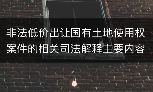 非法低价出让国有土地使用权案件的相关司法解释主要内容有哪些