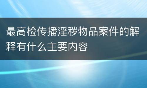 最高检传播淫秽物品案件的解释有什么主要内容