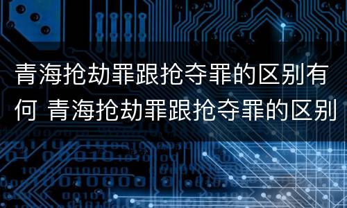 青海抢劫罪跟抢夺罪的区别有何 青海抢劫罪跟抢夺罪的区别有何不同