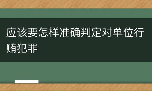 应该要怎样准确判定对单位行贿犯罪